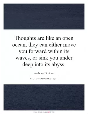 Thoughts are like an open ocean, they can either move you forward within its waves, or sink you under deep into its abyss Picture Quote #1
