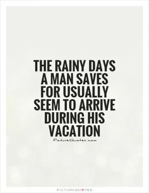 The rainy days a man saves for usually seem to arrive during his vacation Picture Quote #1
