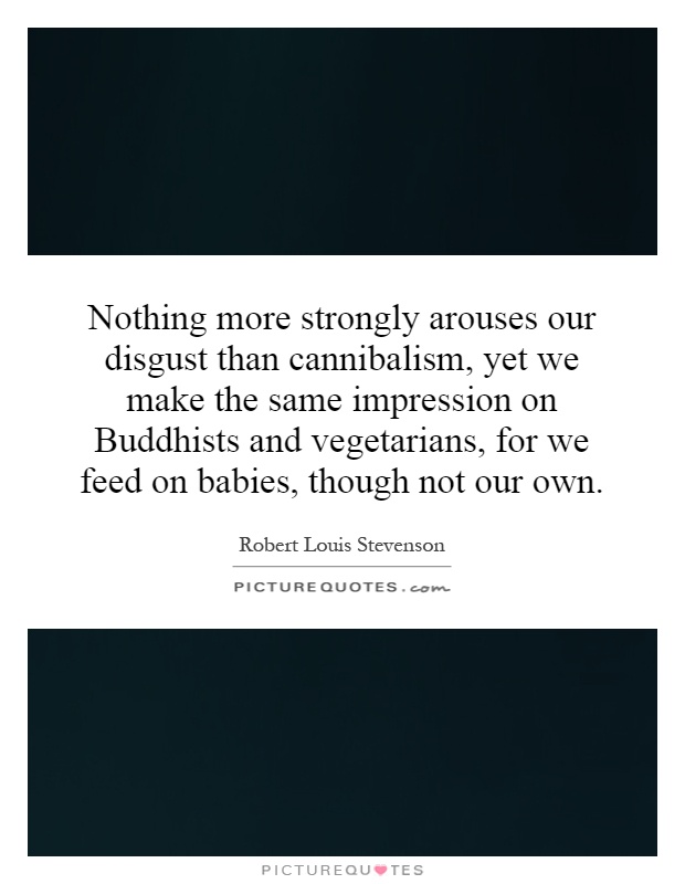 Nothing more strongly arouses our disgust than cannibalism, yet we make the same impression on Buddhists and vegetarians, for we feed on babies, though not our own Picture Quote #1
