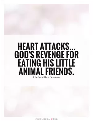 Heart attacks... God's revenge for eating his little animal friends Picture Quote #1