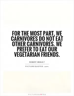 For the most part, we carnivores do not eat other carnivores. We prefer to eat our vegetarian friends Picture Quote #1