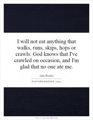 I will not eat anything that walks, runs, skips, hops or crawls. God knows that I've crawled on occasion, and I'm glad that no one ate me Picture Quote #1