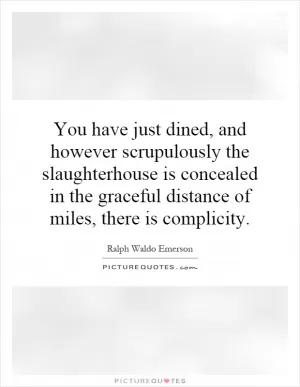 You have just dined, and however scrupulously the slaughterhouse is concealed in the graceful distance of miles, there is complicity Picture Quote #1