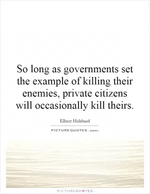 So long as governments set the example of killing their enemies, private citizens will occasionally kill theirs Picture Quote #1
