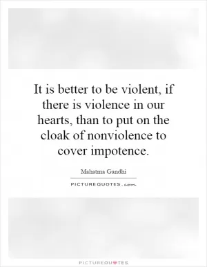 It is better to be violent, if there is violence in our hearts, than to put on the cloak of nonviolence to cover impotence Picture Quote #1