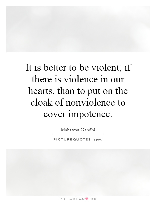 It is better to be violent, if there is violence in our hearts, than to put on the cloak of nonviolence to cover impotence Picture Quote #1