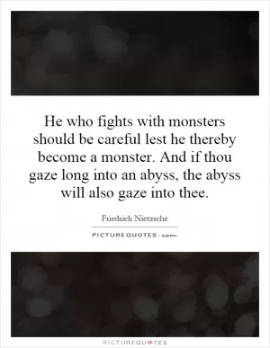 He who fights with monsters should be careful lest he thereby become a monster. And if thou gaze long into an abyss, the abyss will also gaze into thee Picture Quote #1