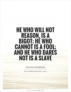 He who will not reason, is a bigot; he who cannot is a fool; and he who dares not is a slave Picture Quote #1