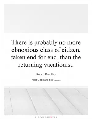 There is probably no more obnoxious class of citizen, taken end for end, than the returning vacationist Picture Quote #1