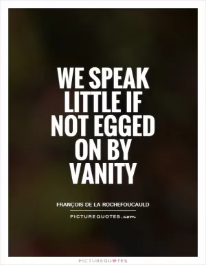 We speak little if not egged on by vanity Picture Quote #1