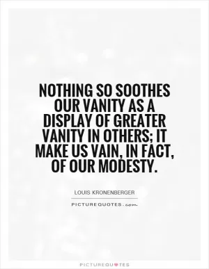 Nothing so soothes our vanity as a display of greater vanity in others; it make us vain, in fact, of our modesty Picture Quote #1