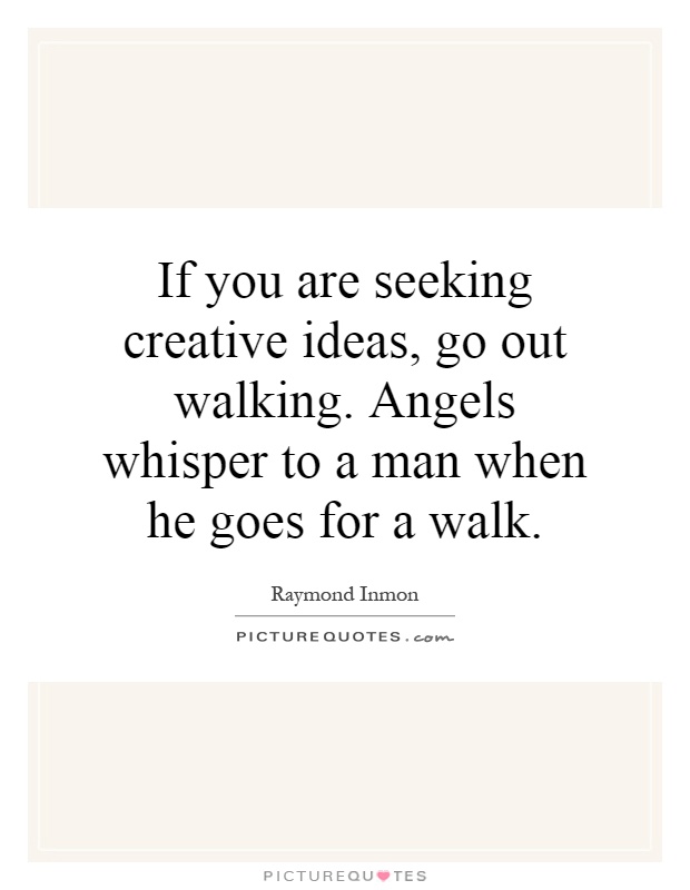 If you are seeking creative ideas, go out walking. Angels whisper to a man when he goes for a walk Picture Quote #1