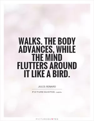 Walks. The body advances, while the mind flutters around it like a bird Picture Quote #1