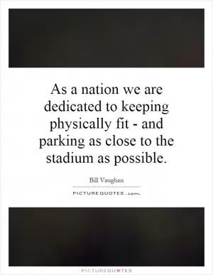As a nation we are dedicated to keeping physically fit - and parking as close to the stadium as possible Picture Quote #1