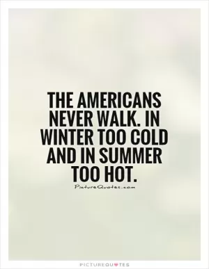 The Americans never walk. In winter too cold and in summer too hot Picture Quote #1