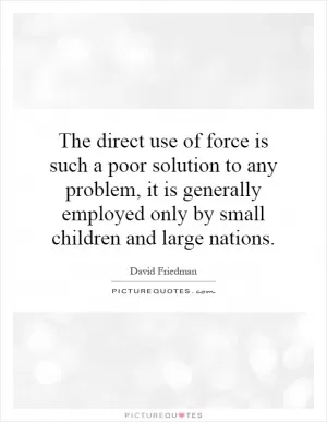 The direct use of force is such a poor solution to any problem, it is generally employed only by small children and large nations Picture Quote #1