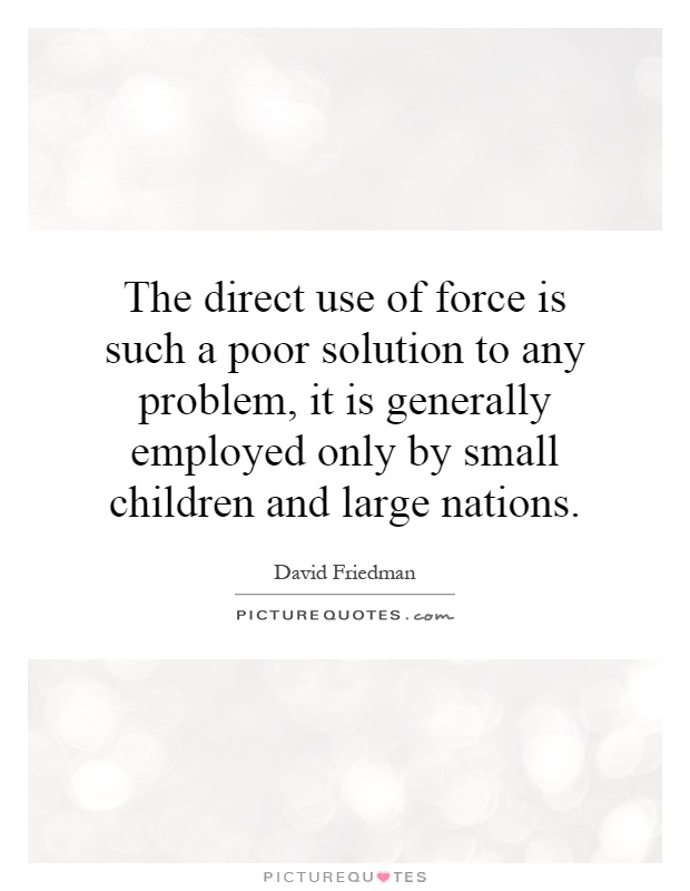 The direct use of force is such a poor solution to any problem, it is generally employed only by small children and large nations Picture Quote #1
