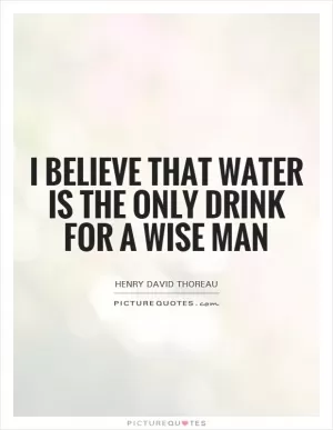 I believe that water is the only drink for a wise man Picture Quote #1