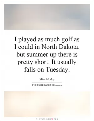 I played as much golf as I could in North Dakota, but summer up there is pretty short. It usually falls on Tuesday Picture Quote #1