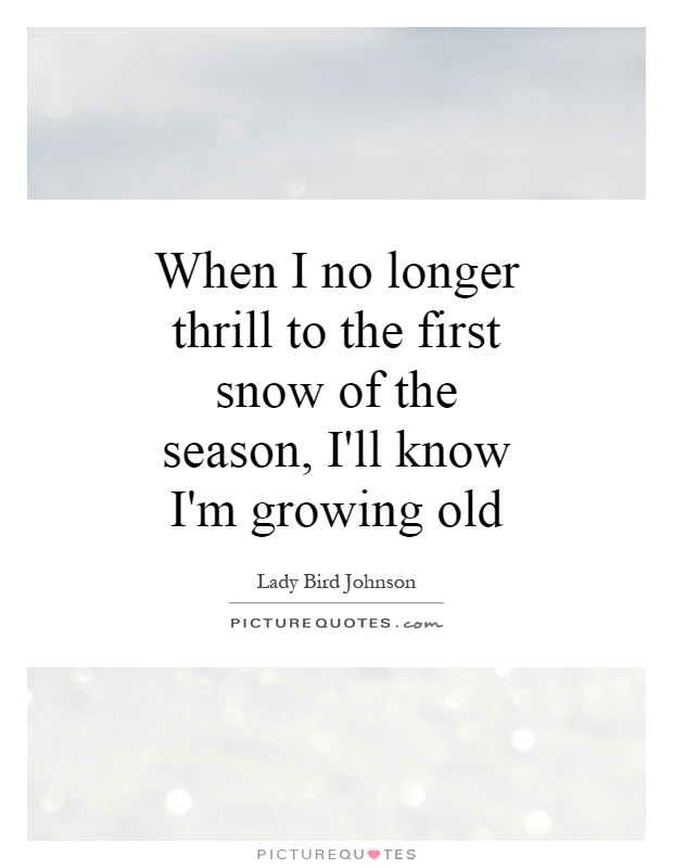 When I no longer thrill to the first snow of the season, I'll know I'm growing old Picture Quote #1