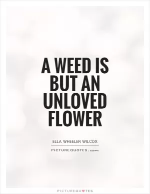 A weed is but an unloved flower Picture Quote #1