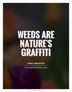 Weeds are nature's graffiti Picture Quote #1