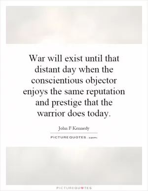 War will exist until that distant day when the conscientious objector enjoys the same reputation and prestige that the warrior does today Picture Quote #1