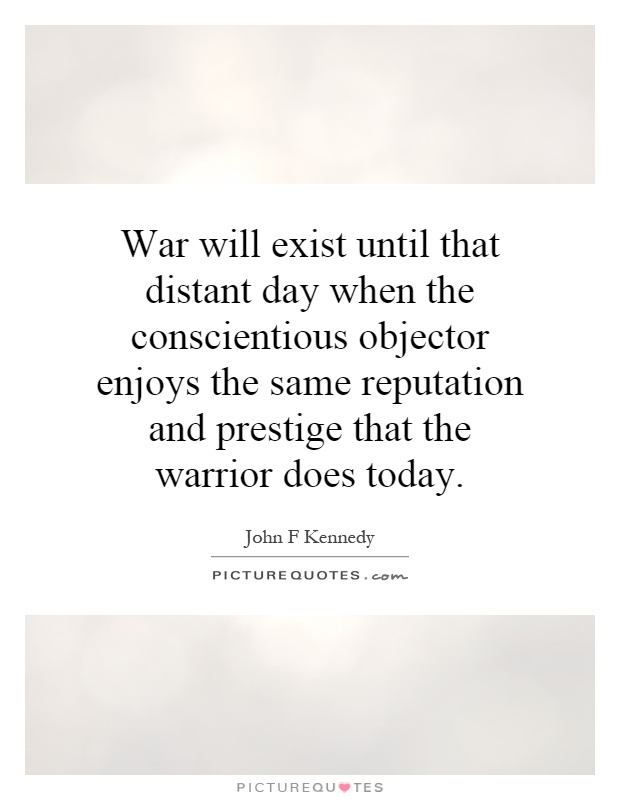 War will exist until that distant day when the conscientious objector enjoys the same reputation and prestige that the warrior does today Picture Quote #1