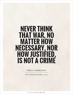 Never think that war, no matter how necessary, nor how justified, is not a crime Picture Quote #1