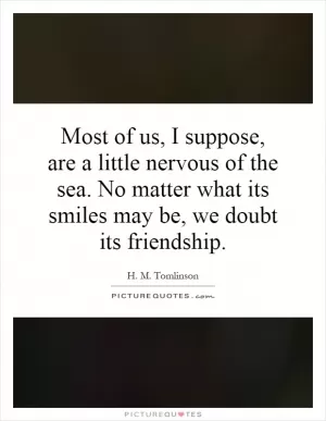 Most of us, I suppose, are a little nervous of the sea. No matter what its smiles may be, we doubt its friendship Picture Quote #1