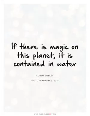 If there is magic on this planet, it is contained in water Picture Quote #1