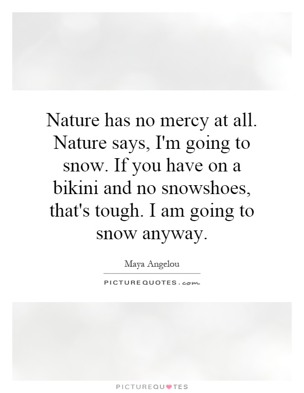 Nature has no mercy at all. Nature says, I'm going to snow. If you have on a bikini and no snowshoes, that's tough. I am going to snow anyway Picture Quote #1