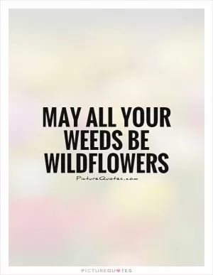 May all your weeds be wildflowers Picture Quote #1