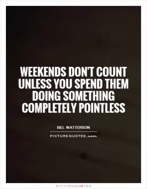 Weekends don't count unless you spend them doing something completely pointless Picture Quote #1