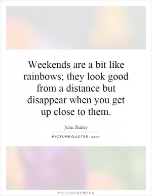 Weekends are a bit like rainbows; they look good from a distance but disappear when you get up close to them Picture Quote #1
