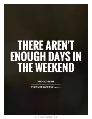 There aren't enough days in the weekend Picture Quote #1
