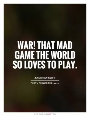 War! That mad game the world so loves to play Picture Quote #1