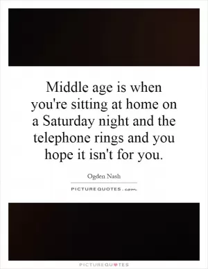 Middle age is when you're sitting at home on a Saturday night and the telephone rings and you hope it isn't for you Picture Quote #1