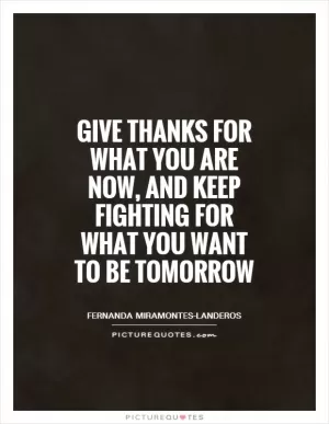 Give thanks for what you are now, and keep fighting for what you want to be tomorrow Picture Quote #1