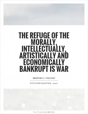 The refuge of the morally, intellectually, artistically and economically bankrupt is war Picture Quote #1