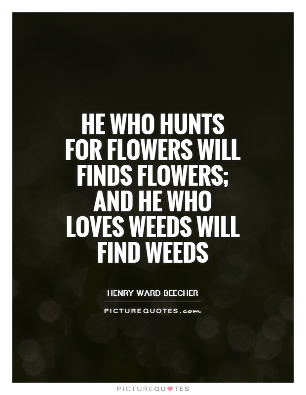 He who hunts for flowers will finds flowers; and he who loves weeds will find weeds Picture Quote #1