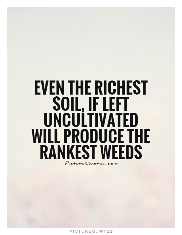 Even the richest soil, if left uncultivated will produce the rankest weeds Picture Quote #1