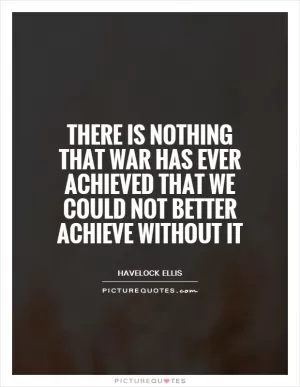 There is nothing that war has ever achieved that we could not better achieve without it Picture Quote #1