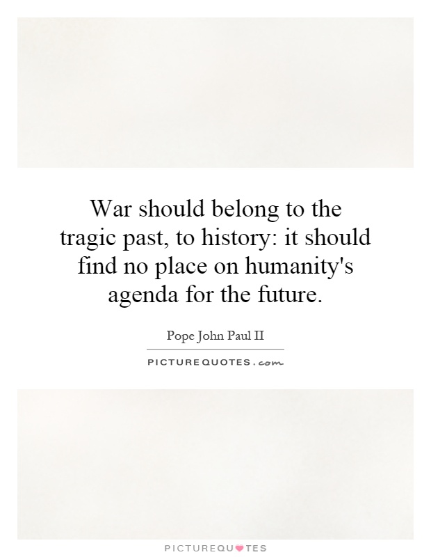 War should belong to the tragic past, to history: it should find no place on humanity's agenda for the future Picture Quote #1