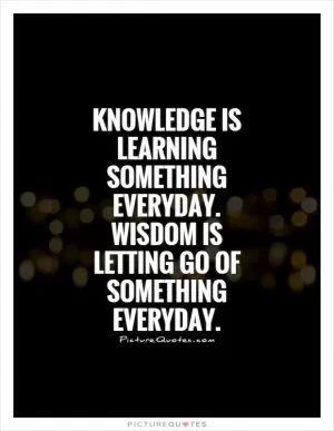 Knowledge is learning something everyday. Wisdom is letting go of something everyday Picture Quote #1