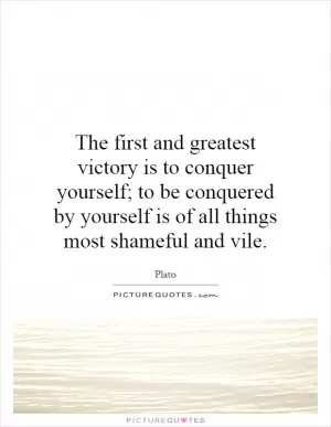 The first and greatest victory is to conquer yourself; to be conquered by yourself is of all things most shameful and vile Picture Quote #1