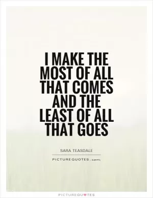 I make the most of all that comes and the least of all that goes Picture Quote #1