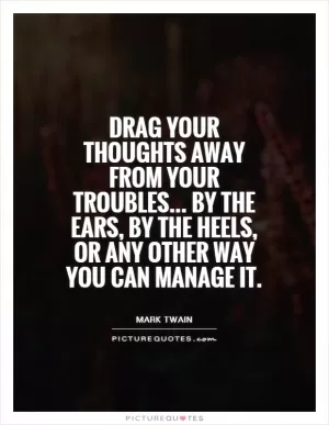 Drag your thoughts away from your troubles... By the ears, by the heels, or any other way you can manage it Picture Quote #1