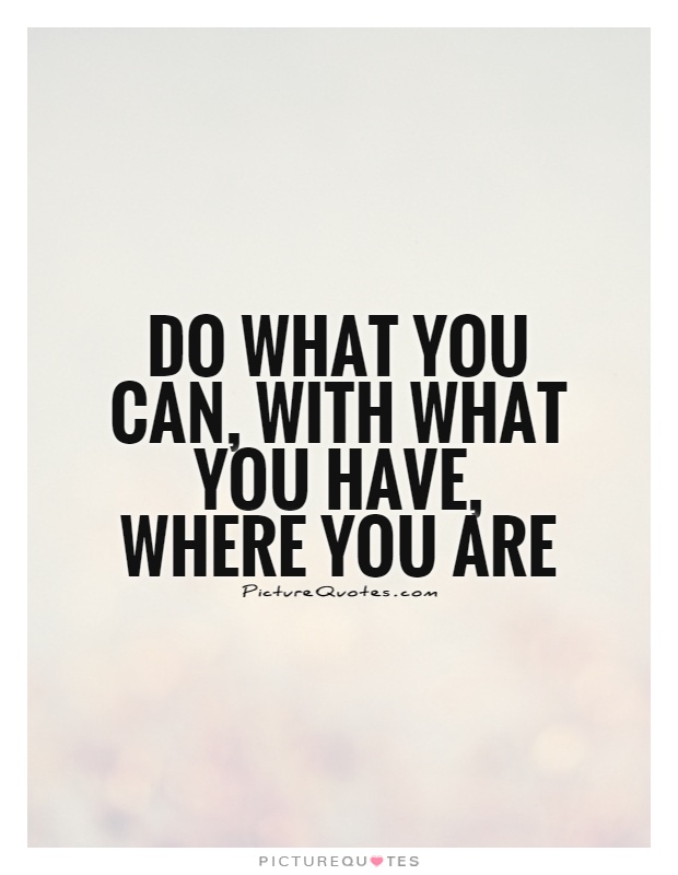 Do what you can, with what you have, where you are Picture Quote #1