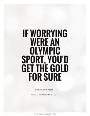 If worrying were an Olympic sport, you'd get the gold for sure Picture Quote #1